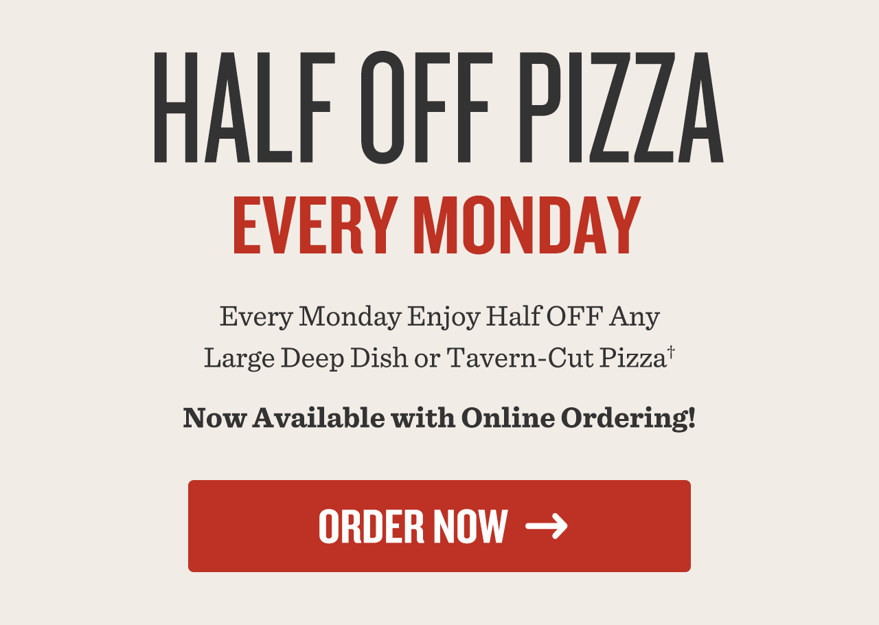 Every Monday Enjoy Half OFF Any Large Deep Dish or Tavern-Cut Pizza